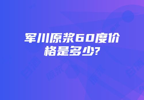 军川原浆60度价格是多少?