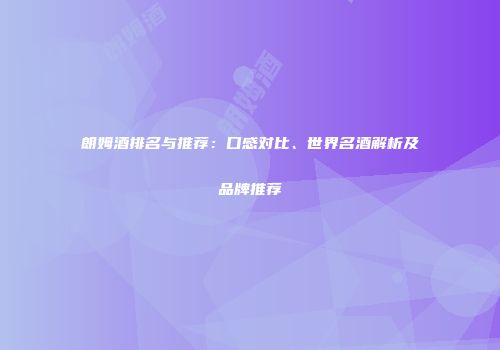 朗姆酒排名与推荐：口感对比、世界名酒解析及品牌推荐
