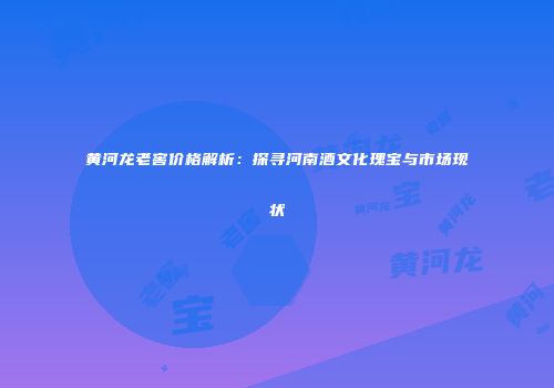黄河龙老窖价格解析：探寻河南酒文化瑰宝与市场现状