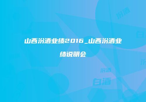 山西汾酒业绩2016_山西汾酒业绩说明会