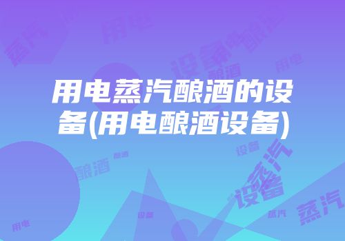 用电蒸汽酿酒的设备(用电酿酒设备)