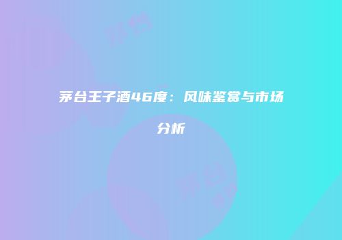 茅台王子酒46度：风味鉴赏与市场分析