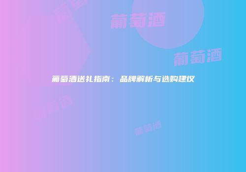 葡萄酒送礼指南：品牌解析与选购建议