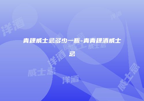 青稞威士忌多少一瓶-青青稞酒威士忌
