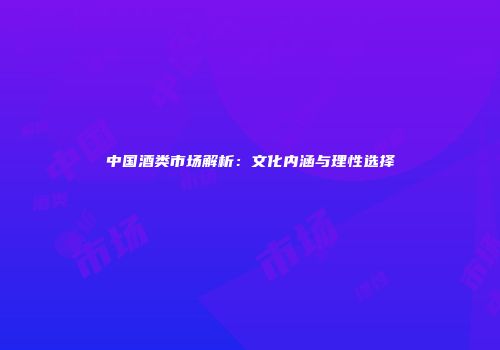 中国酒类市场解析：文化内涵与理性选择