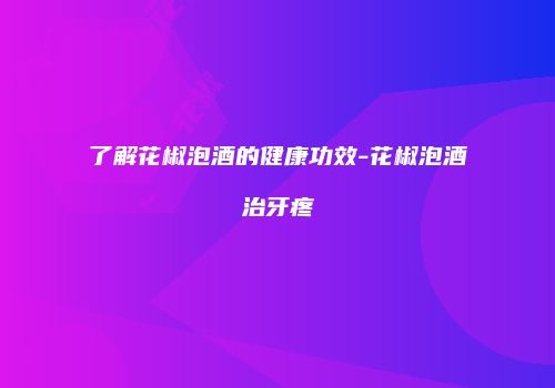 了解花椒泡酒的健康功效-花椒泡酒治牙疼