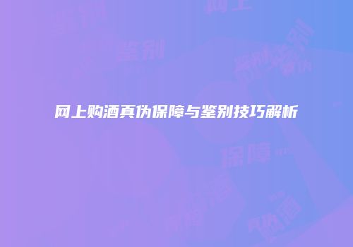 网上购酒真伪保障与鉴别技巧解析