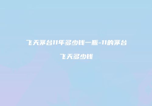 飞天茅台11年多少钱一瓶-11的茅台飞天多少钱