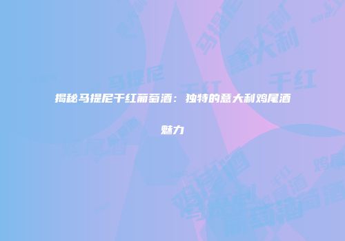 揭秘马提尼干红葡萄酒：独特的意大利鸡尾酒魅力