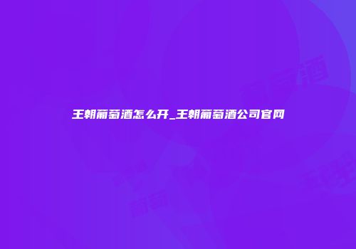 王朝葡萄酒怎么开_王朝葡萄酒公司官网