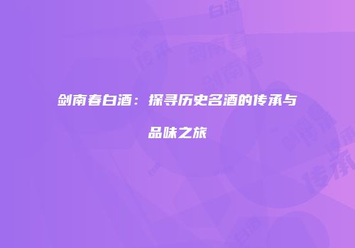 剑南春白酒：探寻历史名酒的传承与品味之旅