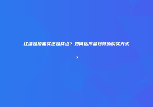 红酒是按瓶买还是杯点？如何选择最划算的购买方式？