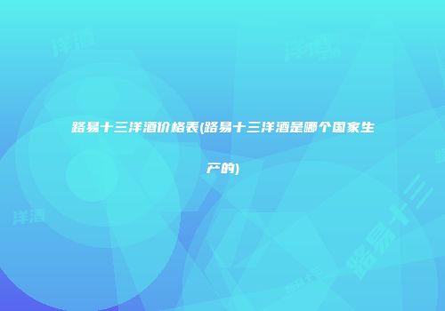 路易十三洋酒价格表(路易十三洋酒是哪个国家生产的)