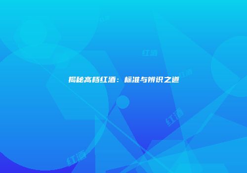 揭秘高档红酒：标准与辨识之道