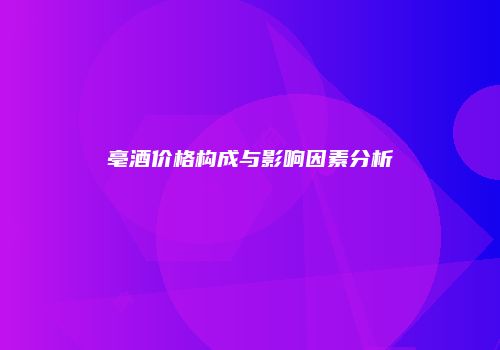 亳酒价格构成与影响因素分析