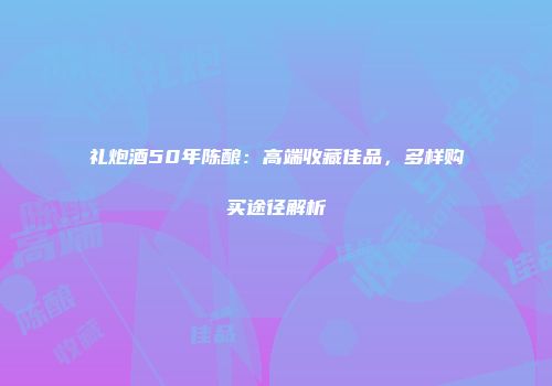 礼炮酒50年陈酿：高端收藏佳品，多样购买途径解析