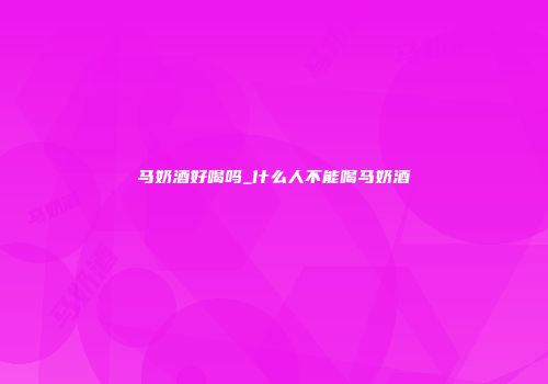 马奶酒好喝吗_什么人不能喝马奶酒