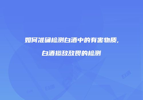 如何准确检测白酒中的有害物质,白酒掺敌敌畏的检测