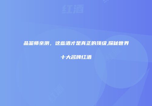 品鉴师亲测，这些酒才是真正的顶级,探秘世界十大名牌红酒