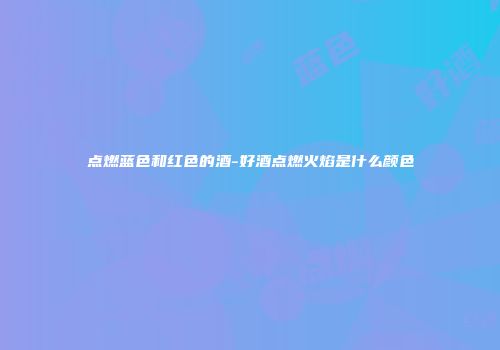 点燃蓝色和红色的酒-好酒点燃火焰是什么颜色
