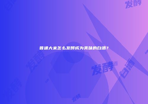 普通大米怎么发酵成为美味的白酒？
