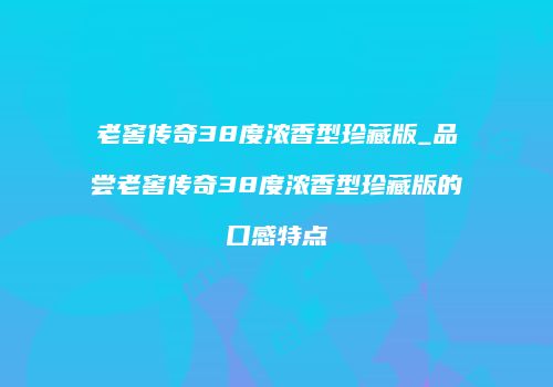 老窖传奇38度浓香型珍藏版_品尝老窖传奇38度浓香型珍藏版的口感特点