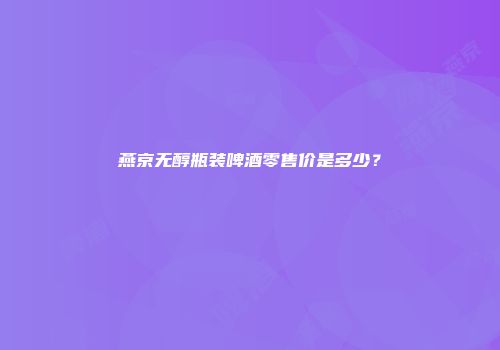 燕京无醇瓶装啤酒零售价是多少？