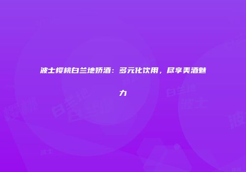 波士樱桃白兰地娇酒：多元化饮用，尽享美酒魅力