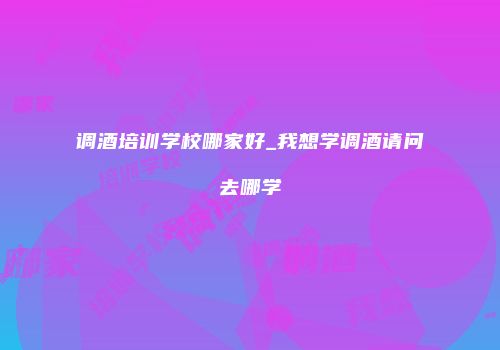 调酒培训学校哪家好_我想学调酒请问去哪学