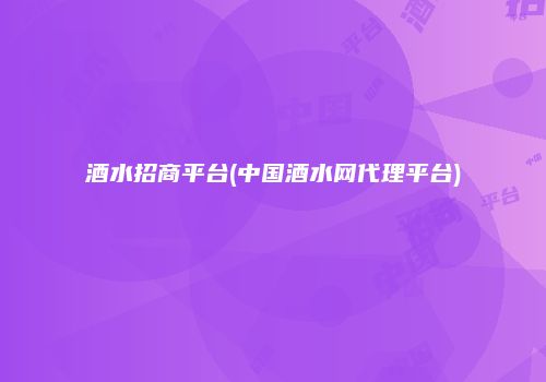 酒水招商平台(中国酒水网代理平台)