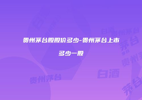 贵州茅台股股价多少-贵州茅台上市多少一股