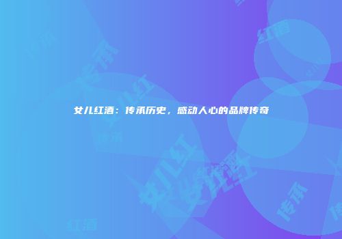 女儿红酒：传承历史，感动人心的品牌传奇