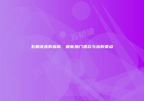 五粮液选购指南：解析热门酒款与选购要点