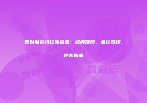 智利斯哥特红葡萄酒：经典佳酿，全球热捧，抢购指南