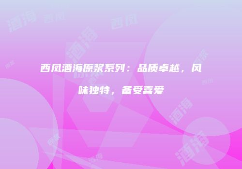 西凤酒海原浆系列：品质卓越，风味独特，备受喜爱