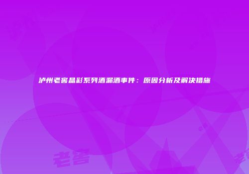 泸州老窖晶彩系列酒漏酒事件：原因分析及解决措施