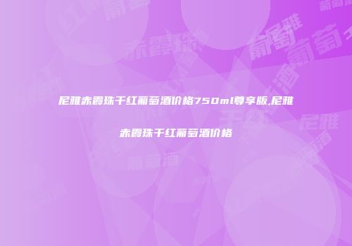 尼雅赤霞珠干红葡萄酒价格750ml尊享版,尼雅赤霞珠干红葡萄酒价格