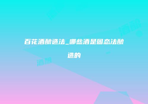 百花酒酿造法_哪些酒是固态法酿造的