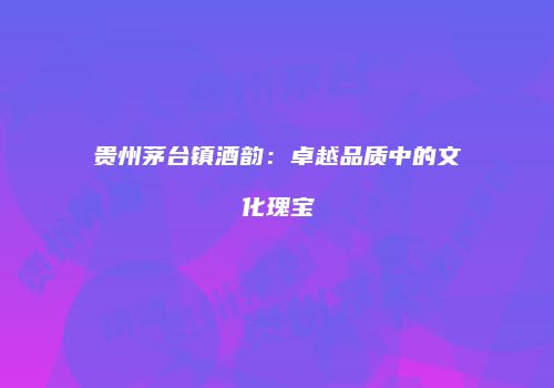贵州茅台镇酒韵：卓越品质中的文化瑰宝