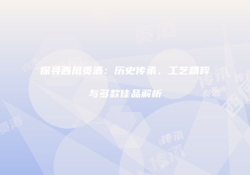 探寻西凤贡酒：历史传承、工艺精粹与多款佳品解析