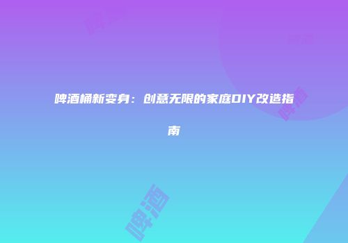 啤酒桶新变身：创意无限的家庭DIY改造指南