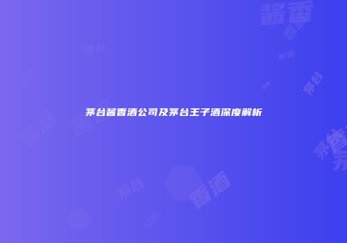 茅台酱香酒公司及茅台王子酒深度解析
