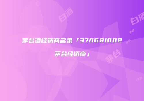 茅台酒经销商名录「370681002茅台经销商」