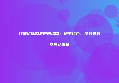 红酒柜选购与使用指南：格子组合、摆放技巧及尺寸解析