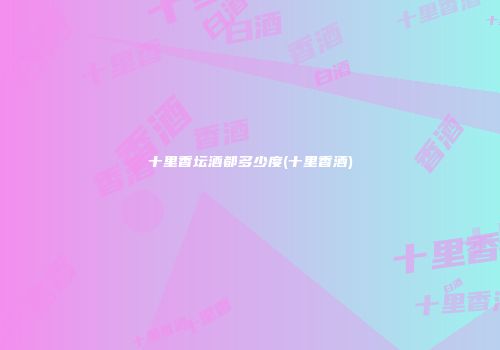 十里香坛酒都多少度(十里香酒)