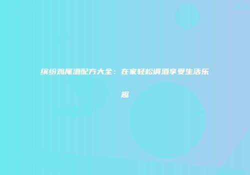 缤纷鸡尾酒配方大全：在家轻松调酒享受生活乐趣