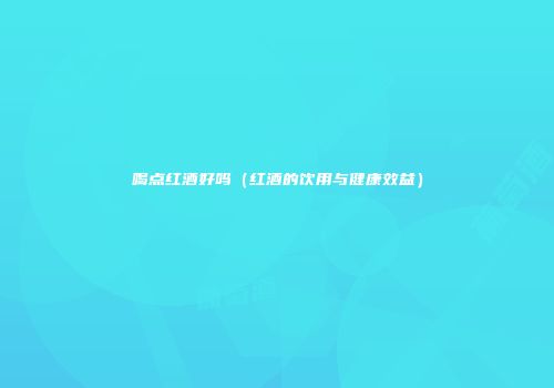 喝点红酒好吗（红酒的饮用与健康效益）