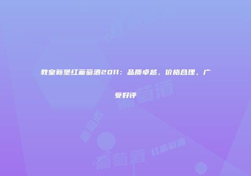 教皇新堡红葡萄酒2011：品质卓越，价格合理，广受好评