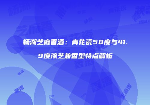 杨湖芝麻香酒：青花瓷58度与41.9度浓芝兼香型特点解析