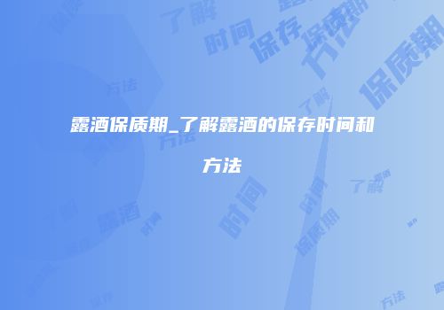 露酒保质期_了解露酒的保存时间和方法